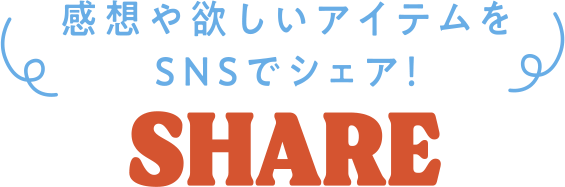 感想や欲しいアイテムをSNSでシェア! SHARE
