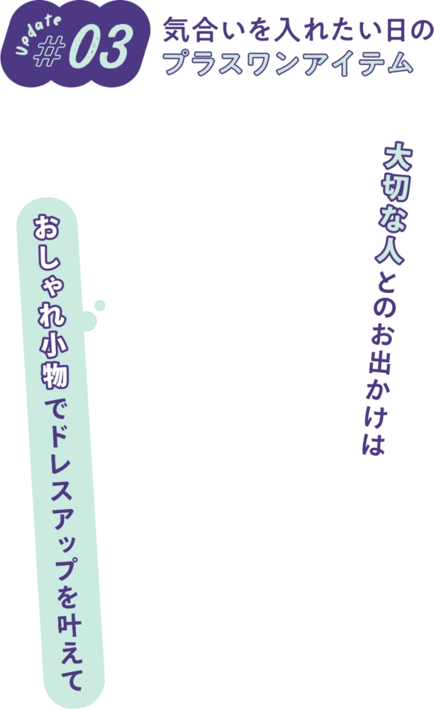 update＃03 気合いを入れたい日のプラスワンアイテム大切な人とのお出かけはおしゃれ小物でドレスアップを叶えて