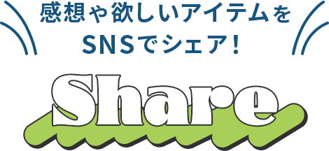 感想や欲しいアイテムをSNSでシェア！ SHARE
