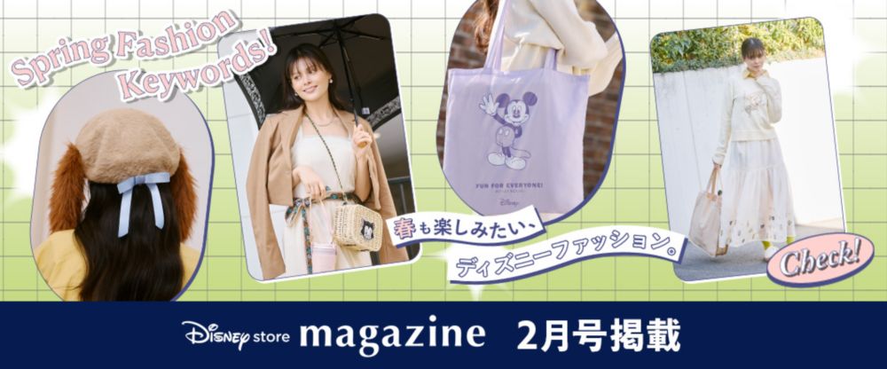 Disney store magazine 2月号掲載 Spring fashion Keywords! 春も楽しみたい、ディズニーファッション。 CHECK!