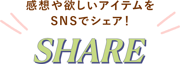 感想や欲しいアイテムをSNSでシェア！ SHARE
