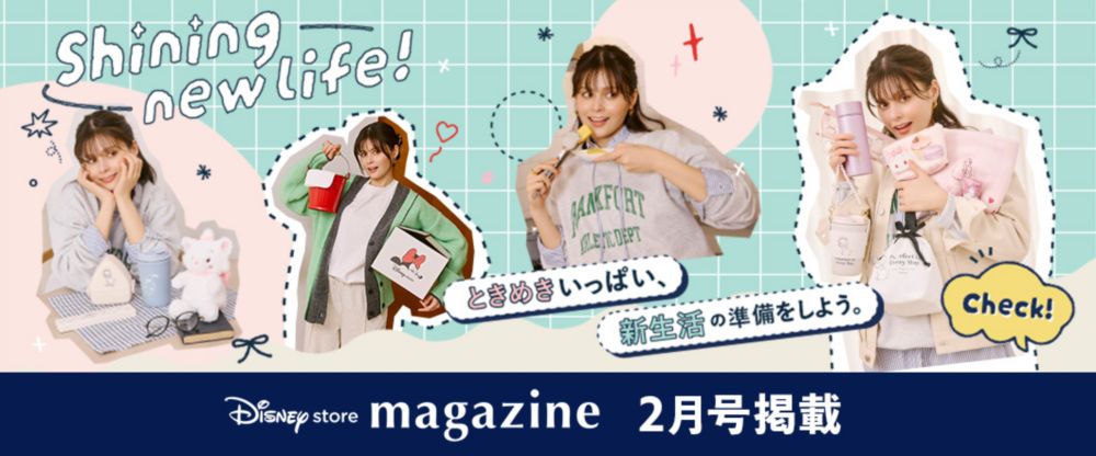 Disney store magazine 2月号掲載 Shining new life! ときめきいっぱい、新生活の準備をしよう。 CHECK!