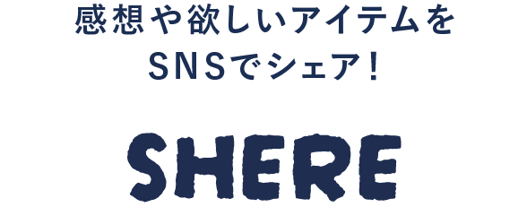 感想や欲しいアイテムをSNSでシェア！ SHARE