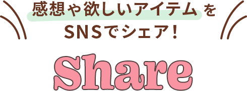 感想や欲しいアイテムをSNSでシェア！ SHARE
