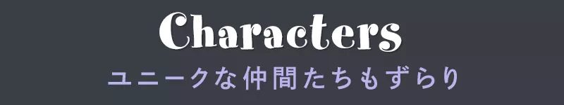 Characters ユニークな仲間たちもずらり
