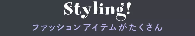 Styling! ファッションアイテムがたくさん
