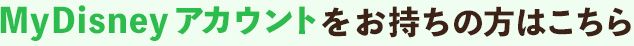 MyDisneyアカウントをお持ちの方はこちら