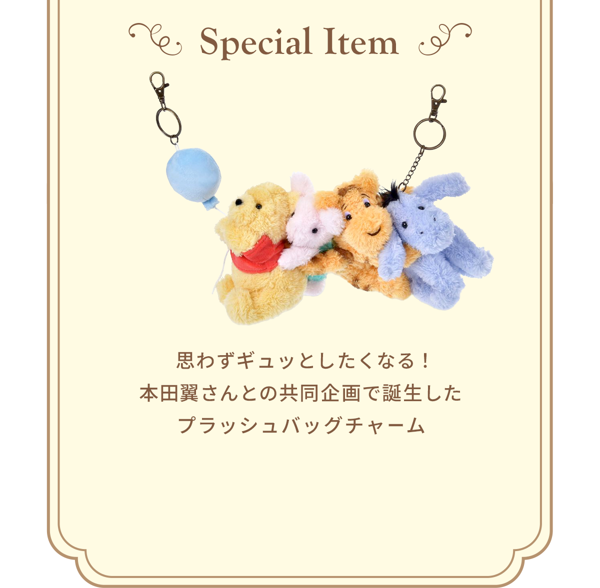 Special Item 思わずギュッとしたくなる！本田翼さんとの共同企画で誕生したプラッシュバッグチャーム