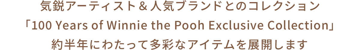 気鋭アーティスト＆人気ブランドとのコレクション 「100 Years of Winnie the Pooh Exclusive ollection」 約半年にわたって多彩なアイテムを展開します