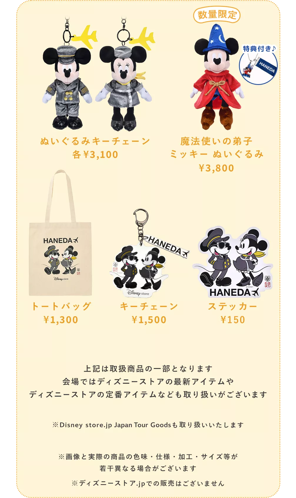 ぬいぐるみキーチェーン 各￥3,100、数量限定 魔法使いの弟子ミッキー ぬいぐるみ ￥3,800 特典付き♪、トートバッグ ￥1,300、キーチェーン ￥1,500、ステッカー ￥150 上記は取扱商品の一部となります 会場ではディズニーストアの最新アイテムや、ディズニーストアの定番アイテムなども取り扱いがございます ※Disney store.jp Japan TourのGoodsも取り扱いいたします ※画像と実際の商品の色味・仕様・加工・サイズ等が若干異なる場合がございます ※ディズニーストア.jpでの販売はございません 