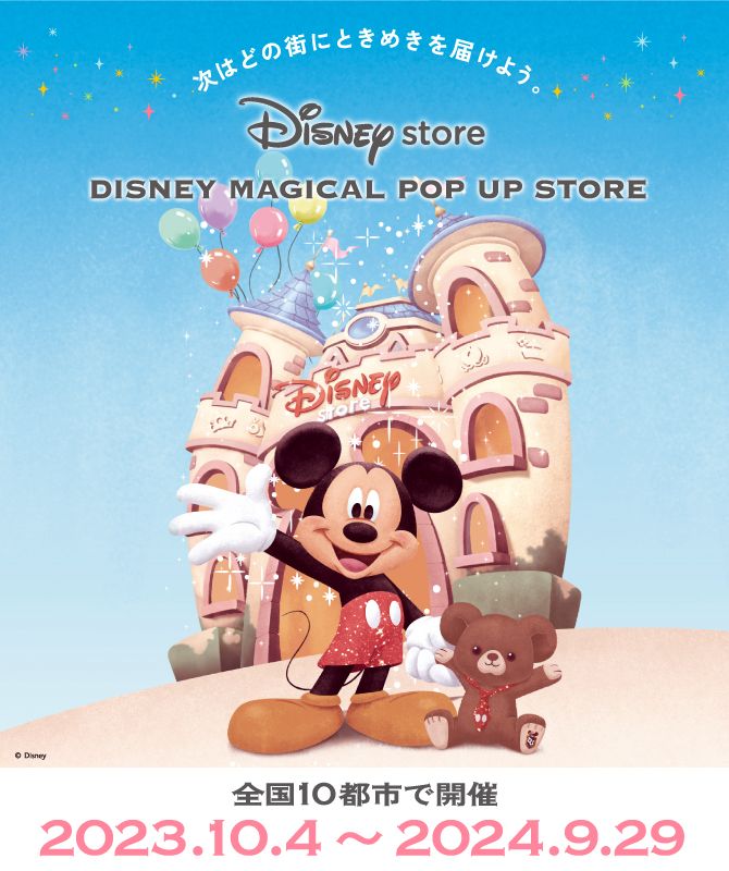 次はどの街にときめきを届けよう。 Disney store DISNEY MAGICAL POP UP STORE 全国10都市で開催 2023.10.4～2023.9.29