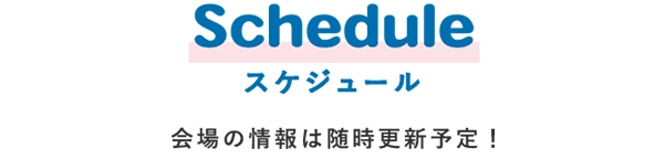 Schedule スケジュール 会場の情報は随時更新予定！