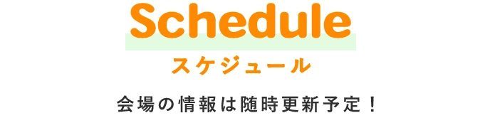 Schedule スケジュール 会場の情報は随時更新予定！