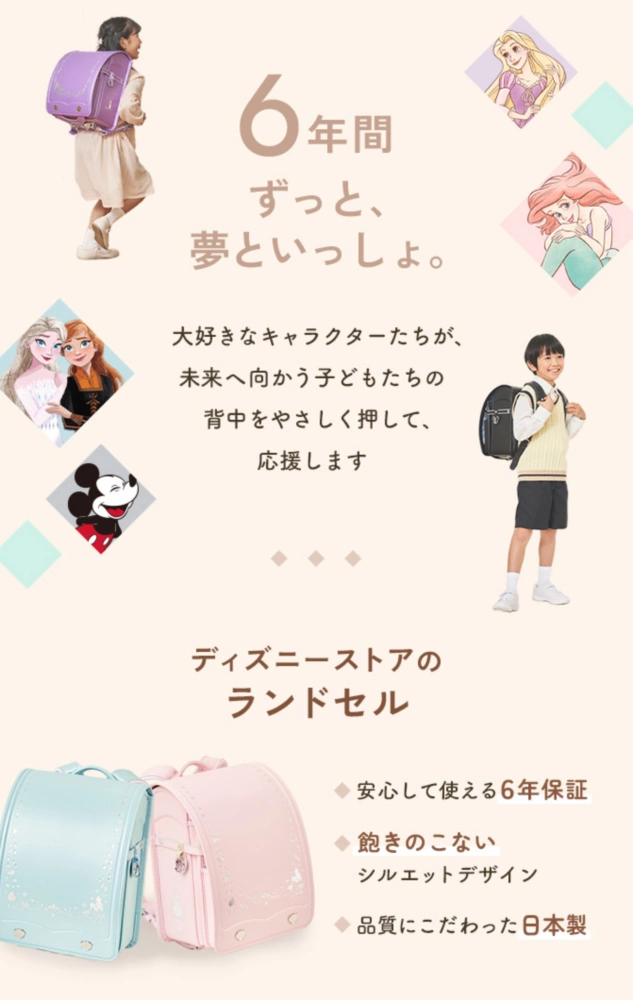 6年間ずっと、夢といっしょ。大好きなキャラクターたちが、未来へ向かう子どもたちの背中をやさしく押して、応援します ディズニーストアのランドセル 安心して使える6年保証 飽きのこないシルエットデザイン 品質にこだわった日本製