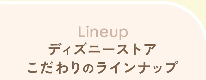 Lineup ディズニーストア こだわりのラインナップ