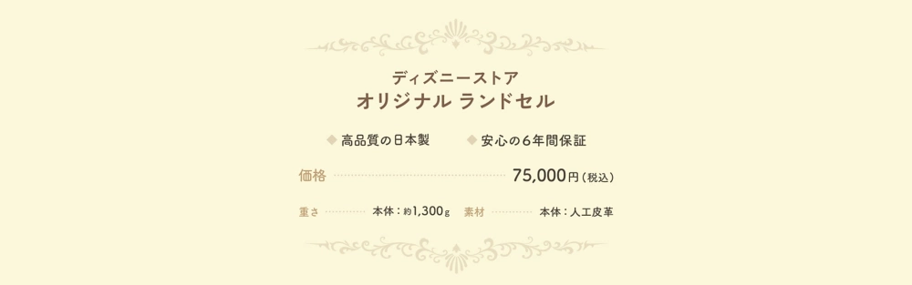ディズニーストア オリジナル ランドセル 高品質の日本製 安心の6年間保証 価格…75,000円(税込) 重さ…本体：約1,300g 素材…本体：人工皮革