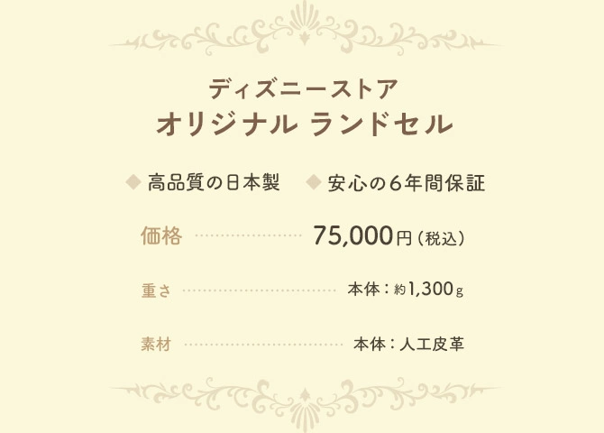 ディズニーストア オリジナル ランドセル 高品質の日本製 安心の6年間保証 価格…75,000円(税込) 重さ…本体：約1,300g 素材…本体：人工皮革