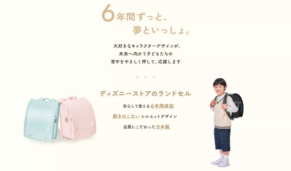 6年間ずっと、夢といっしょ。大好きなキャラクターデザインが、未来へ向かう子どもたちの背中をやさしく押して、応援します ディズニーストアのランドセル 安心して使える6年間保証 飽きのこないシルエットデザイン 品質にこだわった日本製