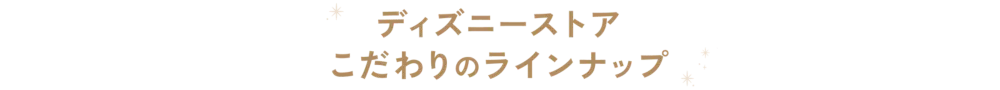 Lineup ディズニーストア こだわりのラインナップ