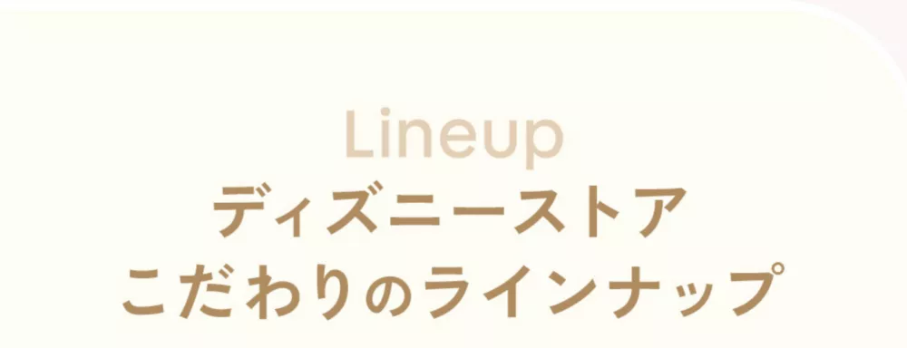Lineup ディズニーストア こだわりのラインナップ