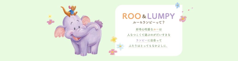 ROO&LUMPY ルー&ランピーって？好奇心旺盛なルーは​人なつこくて遊ぶのがだいすきな​ランピーに出会ってふたりはとってもなかよしに。