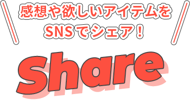 感想や欲しいアイテムをSNSでシェア！ SHARE