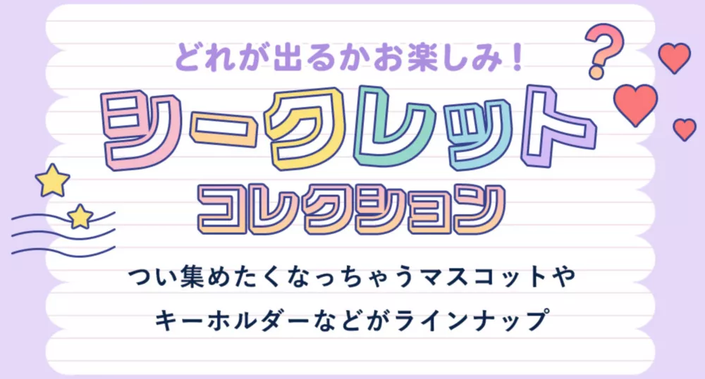 どれが出るかお楽しみ！ シークレットコレクション つい集めたくなるマスコットやキーホルダーなどがラインナップ