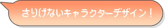 さりげないキャラクターデザイン！