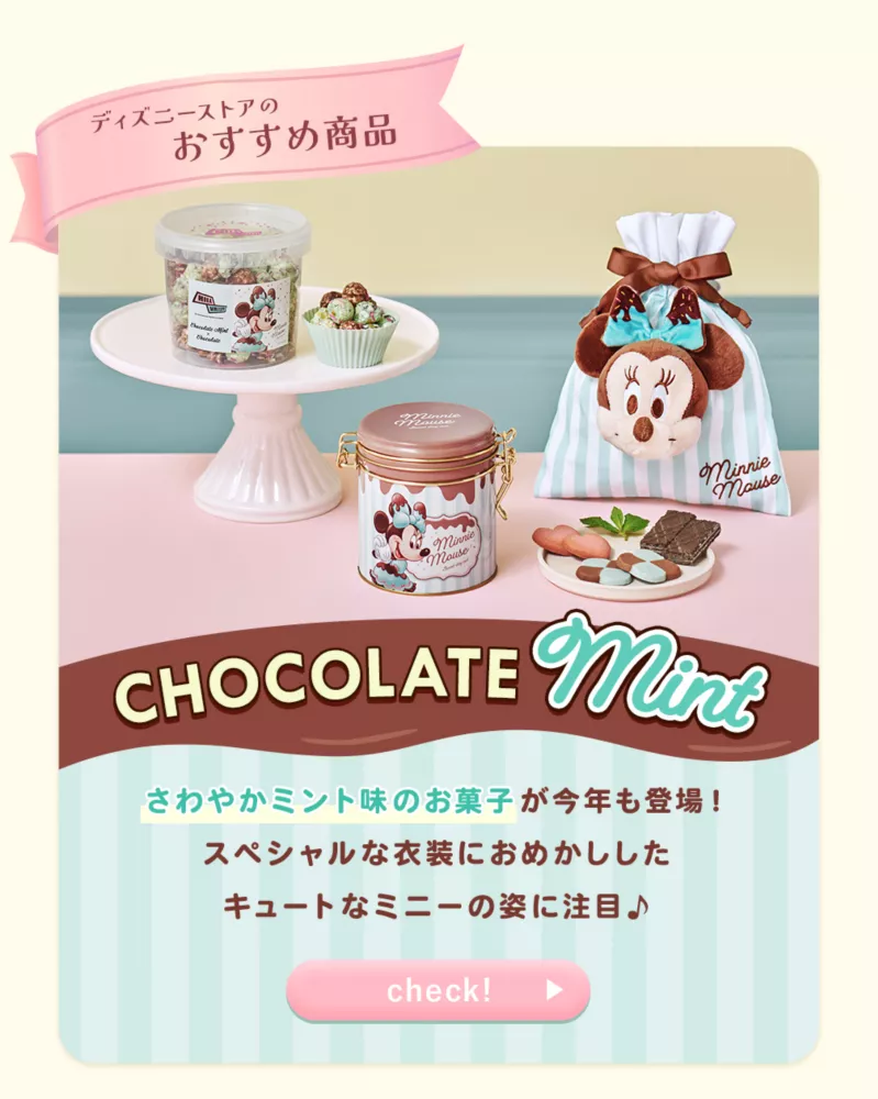 ディズニーストアのおすすめ商品 CHOCOLATE MINT さわやかミント味のお菓子が今年も登場！ スペシャルな衣装におめかししたキュートなミニーの姿に注目♪ check!