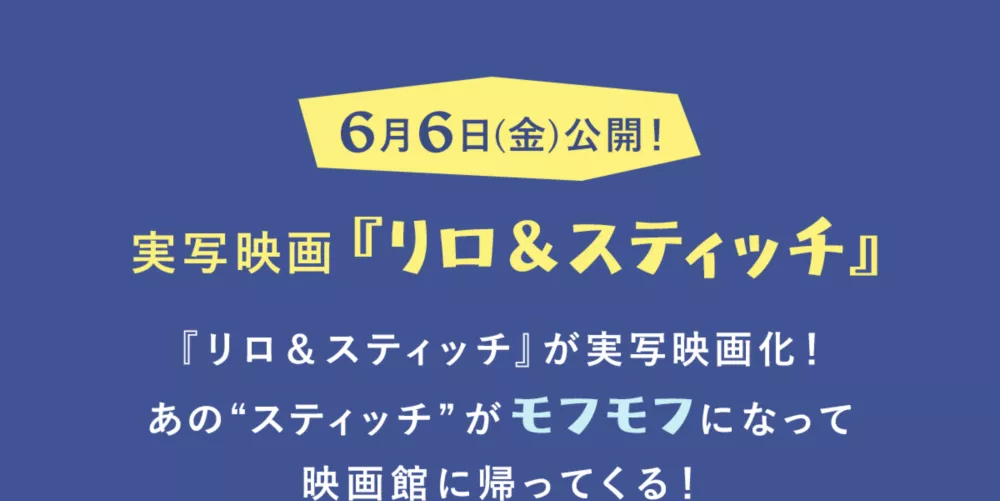 6月6日(金)公開！ 実写映画『リロ＆スティッチ』 『リロ＆スティッチ』が実写映画化！あの“スティッチ”がモフモフになって映画館に帰ってくる！