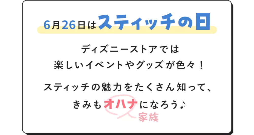 6月26日はスティッチの日 ディズニーストアでは楽しいイベントやグッズが色々！スティッチの魅力をたくさん知って、きみもオハナ(家族)になろう♪