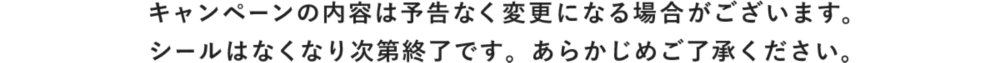 キャンペーンの内容は予告なく変更になる場合がございます。シールはなくなり次第終了です。あらかじめご了承ください。