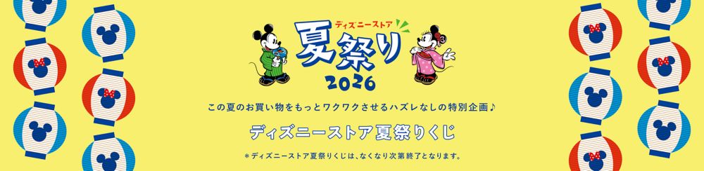 ディズニーストア 夏祭り 2026 この夏のお買い物をもっとワクワクさせるハズレなしの特別企画♪ ディズニーストア夏祭りくじ ＊ディズニーストア夏祭りくじは、なくなり次第終了となります。