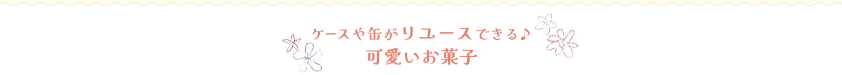 ケースや缶がリユースできる♪ 可愛いお菓子