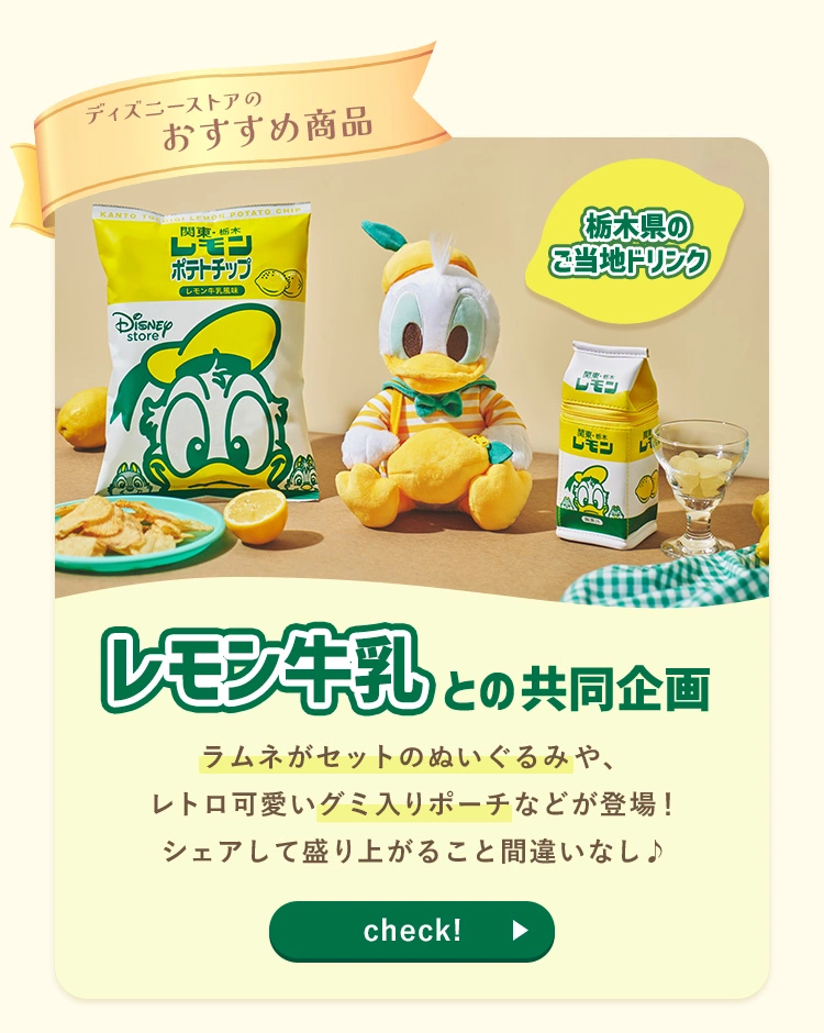 ディズニーストアのおすすめ商品 栃木県のご当地ドリンク レモン牛乳との共同企画 ラムネがセットのぬいぐるみや、レトロ可愛いグミ入りポーチなどが登場！ シェアして盛り上がること間違いなし♪ check!