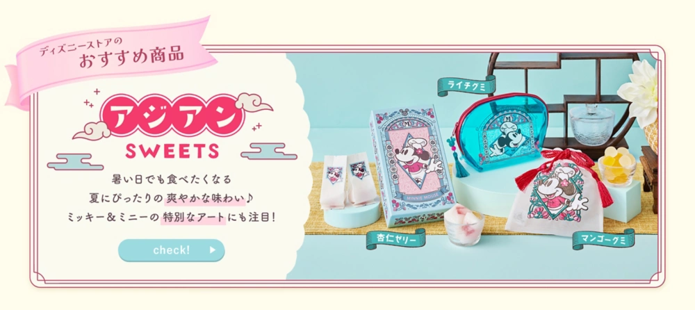 ディズニーストアのおすすめ商品 アジアンSWEETS 暑い日でも食べたくなる夏にぴったりの爽やかな味わい♪ ミッキー＆ミニーの特別なアートにも注目！ check!