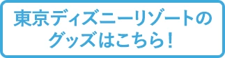 東京ディズニーリゾートのグッズはこちら！