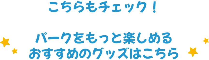 こちらもチェック！パークをもっと楽しめるおすすめのグッズはこちら