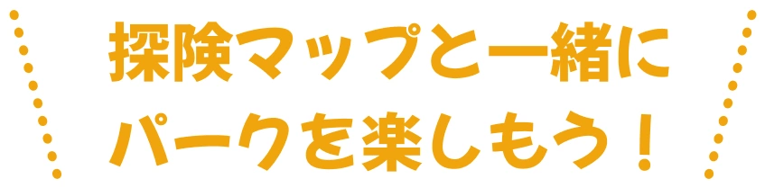 探険マップと一緒にパークを楽しもう！