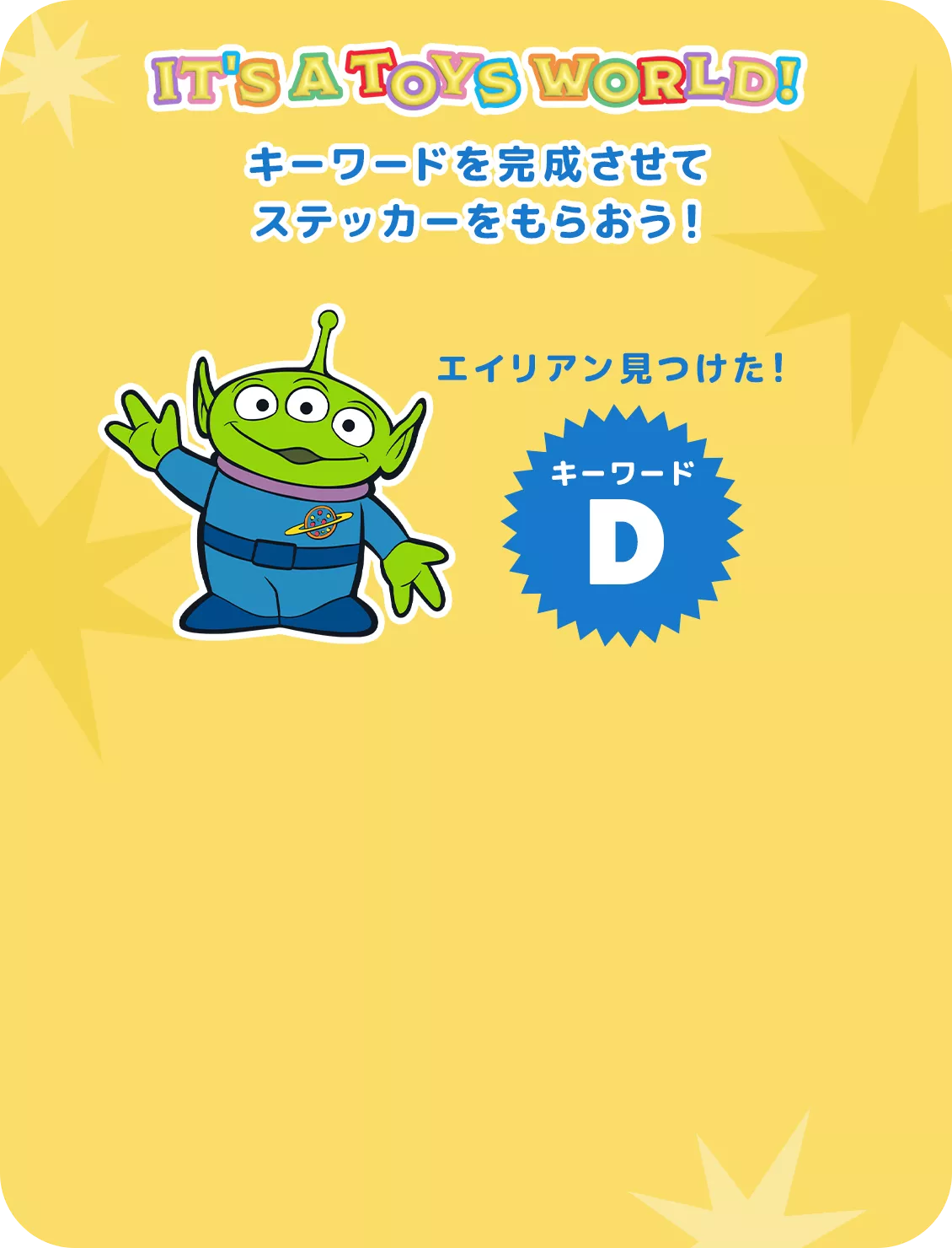 IT'S A TOYS WORLD！ キーワードを完成させて ステッカーをもらおう！ エイリアン見つけた！ キーワード D