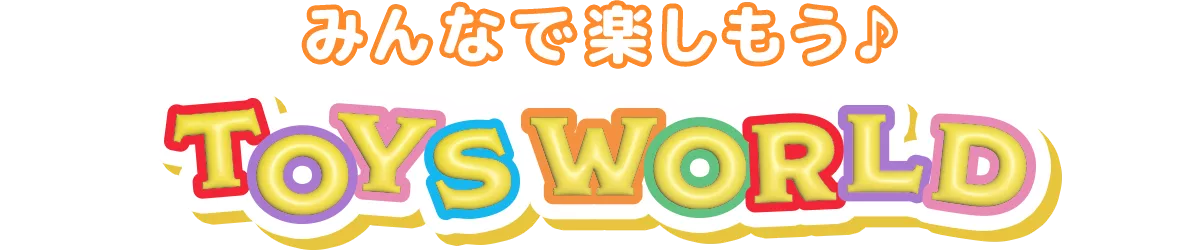 みんなで楽しもう♪ TOYS WORLD