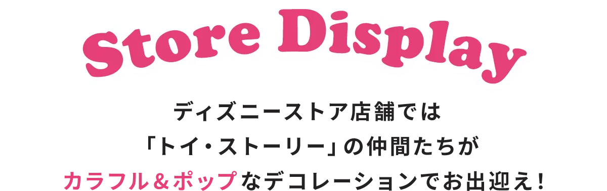 Store Display ディズニーストア店舗では「トイ・ストーリー」の仲間たちがカラフル&ポップなデコレーションでお出迎え！