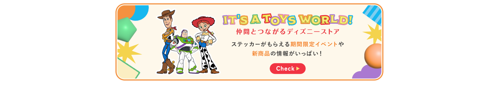 IT'S A TOYS WORLD！仲間とつながるディズニーストア。ステッカーがもらえる期間限定イベントや新商品の情報がいっぱい！Check