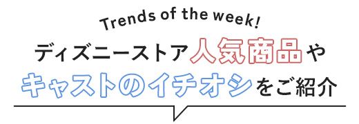 Trends of the week!ディズニーストア人気商品やキャストのイチオシをご紹介