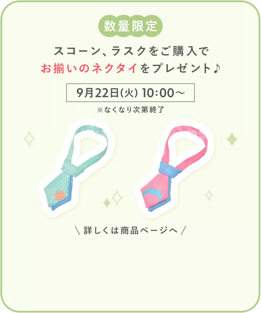 数量限定 スコーン、ラスクをご購入でお揃いのネクタイをプレゼント♪ 9月22日(火) 10:00～ ※なくなり次第終了 詳しくは商品ページへ