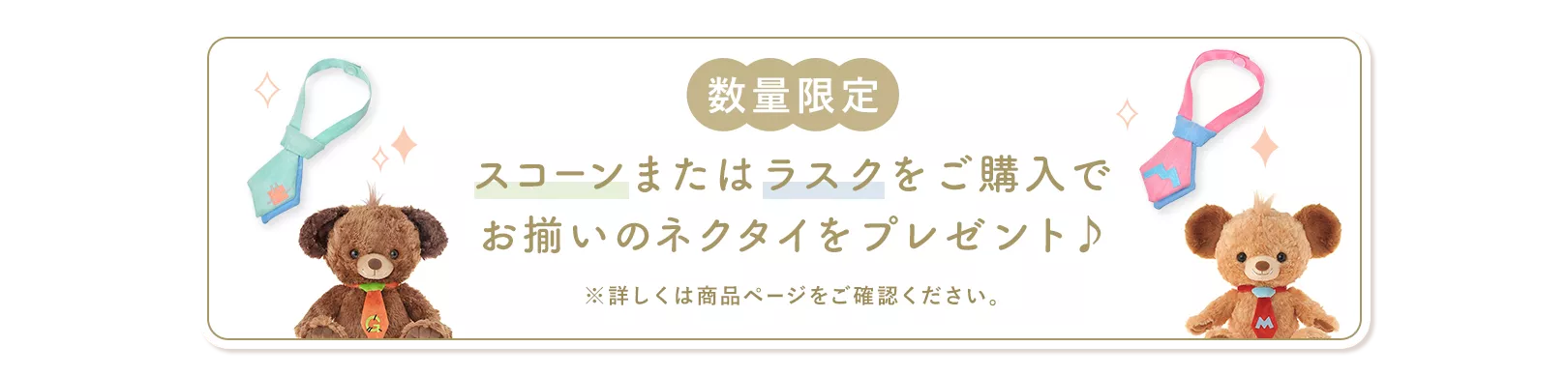 数量限定 スコーンまたはラスクをご購入でお揃いのネクタイをプレゼント♪ ※詳しくは商品ページをご確認ください。