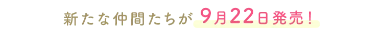 新たな仲間たちが9月22日発売！