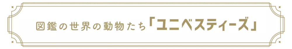 図鑑の世界の動物たち 「ユニべスティーズ」