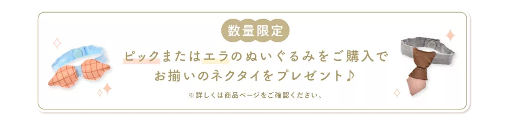 数量限定 ピックまたはエラのぬいぐるみをご購入でお揃いのネクタイをプレゼント♪ ※詳しくは商品ページをご確認ください。