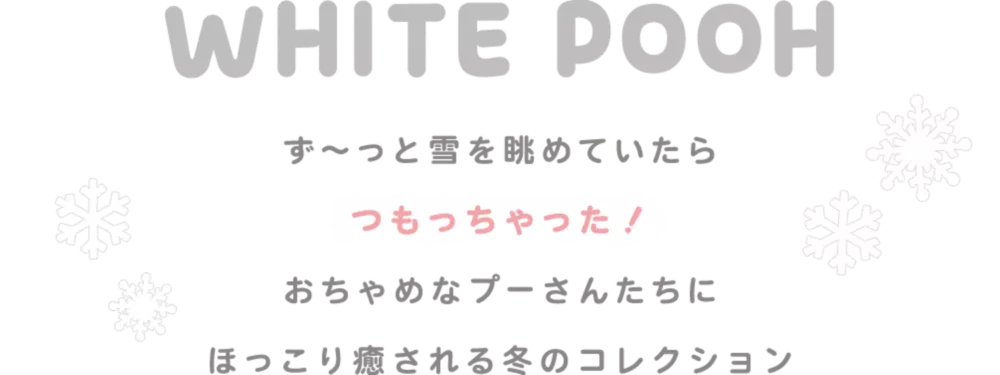 WHITE POOH ず～っと雪を眺めていたらつもっちゃった！おちゃめなプーさんたちにほっこり癒される冬のコレクション